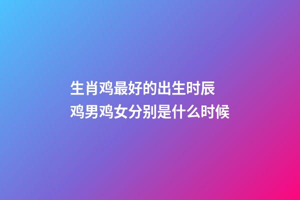 生肖鸡最好的出生时辰 鸡男鸡女分别是什么时候